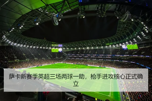 萨卡新赛季英超三场两球一助，枪手进攻核心正式确立