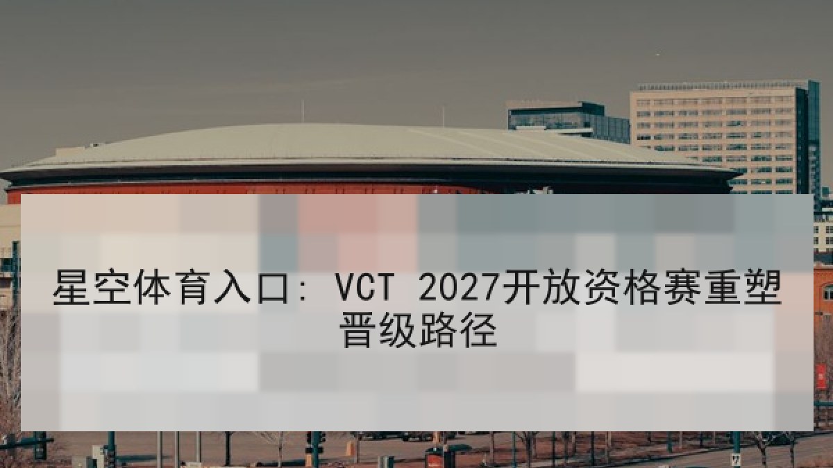 星空体育入口: VCT 2027开放资格赛重塑晋级路径 星空体育入口: VCT 2027开放资格赛重塑晋级路径