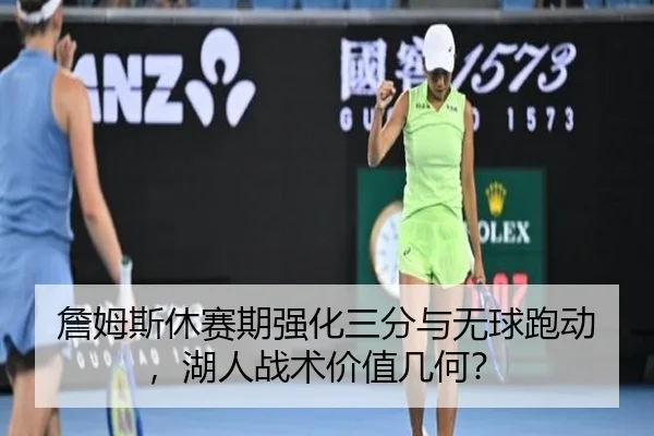 詹姆斯休赛期强化三分与无球跑动，湖人战术价值几何？