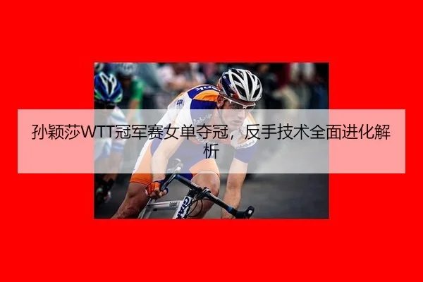 孙颖莎WTT冠军赛女单夺冠，反手技术全面进化解析