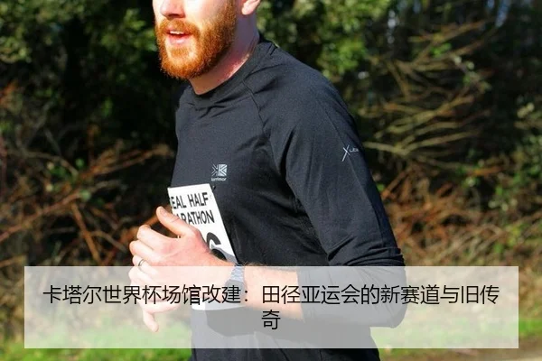 卡塔尔世界杯场馆改建：田径亚运会的新赛道与旧传奇