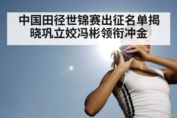 中国田径世锦赛出征名单揭晓巩立姣冯彬领衔冲金