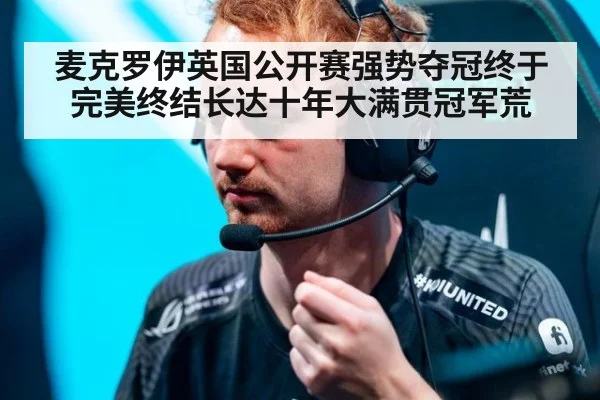 麦克罗伊英国公开赛强势夺冠终于完美终结长达十年大满贯冠军荒