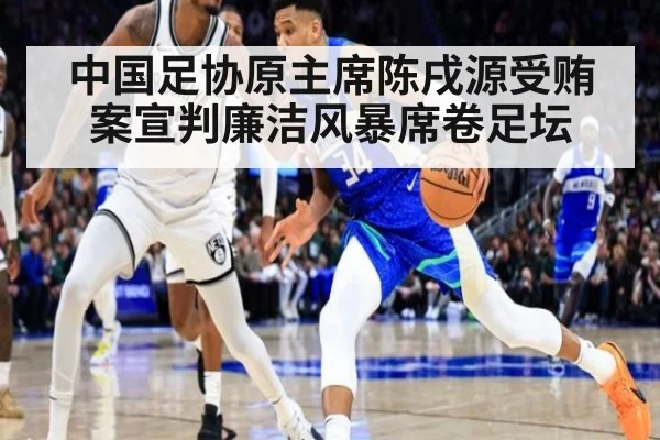 中国足协原主席陈戌源受贿案宣判廉洁风暴席卷足坛