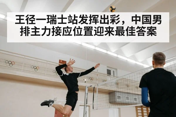 王径一瑞士站发挥出彩，中国男排主力接应位置迎来最佳答案