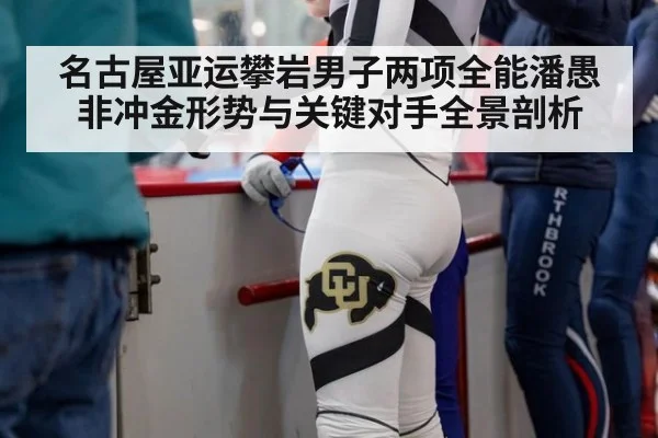 名古屋亚运攀岩男子两项全能潘愚非冲金形势与关键对手全景剖析