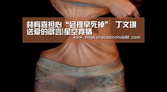 林宥嘉担心“会提早死掉” 丁文琪送爱的箴言|星空竞猜(图2) 星空体育