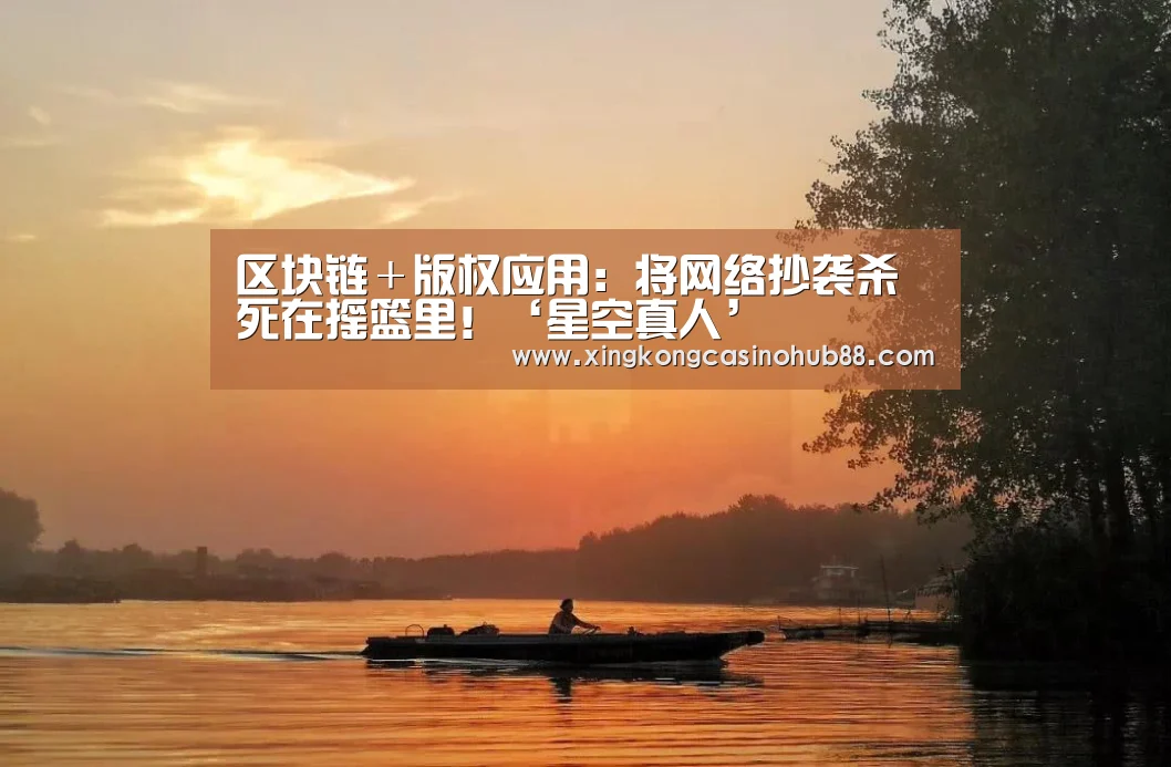 区块链+版权应用:将网络抄袭杀死在摇篮里!‘星空真人’(图1) 星空体育