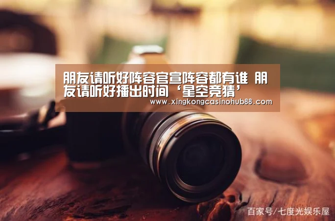 朋友请听好阵容官宣阵容都有谁 朋友请听好播出时间‘星空竞猜’(图1) 星空官网